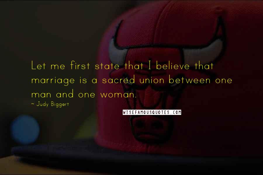 Judy Biggert Quotes: Let me first state that I believe that marriage is a sacred union between one man and one woman.