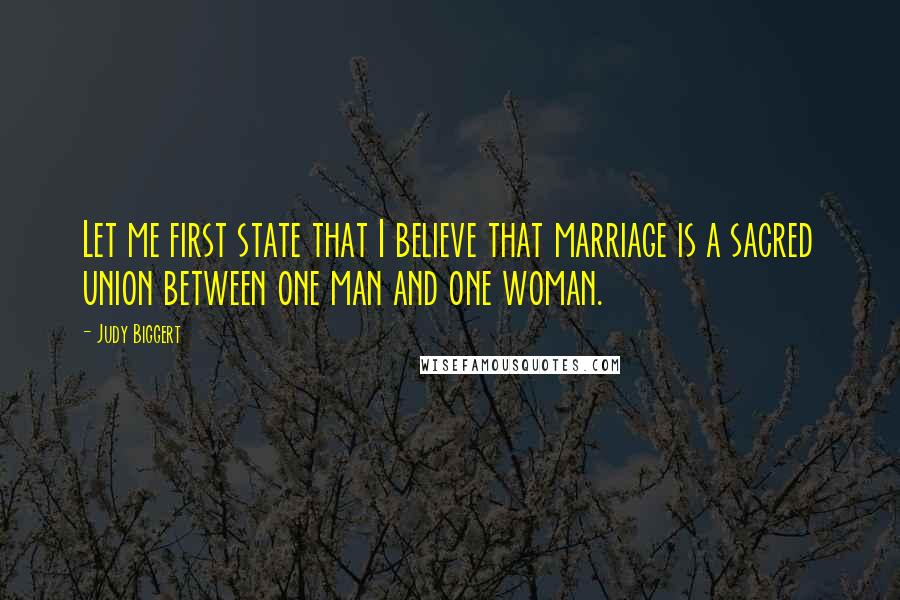 Judy Biggert Quotes: Let me first state that I believe that marriage is a sacred union between one man and one woman.