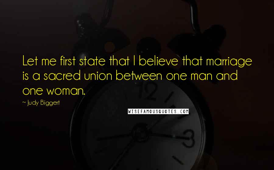 Judy Biggert Quotes: Let me first state that I believe that marriage is a sacred union between one man and one woman.