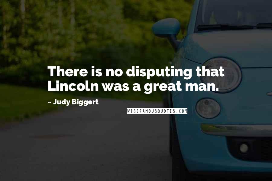 Judy Biggert Quotes: There is no disputing that Lincoln was a great man.