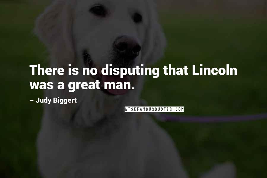 Judy Biggert Quotes: There is no disputing that Lincoln was a great man.