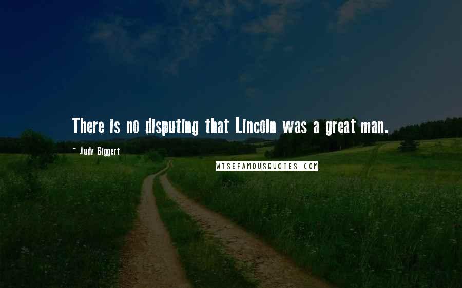 Judy Biggert Quotes: There is no disputing that Lincoln was a great man.