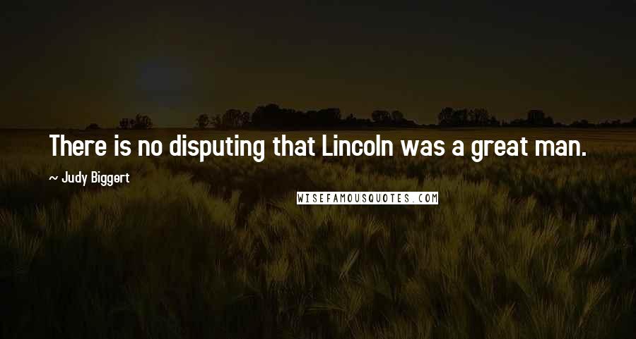 Judy Biggert Quotes: There is no disputing that Lincoln was a great man.