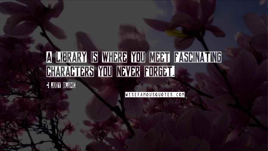 Judy Blume Quotes: A library is where you meet fascinating characters you never forget.