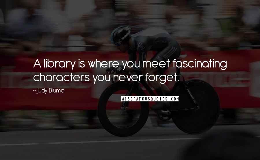 Judy Blume Quotes: A library is where you meet fascinating characters you never forget.