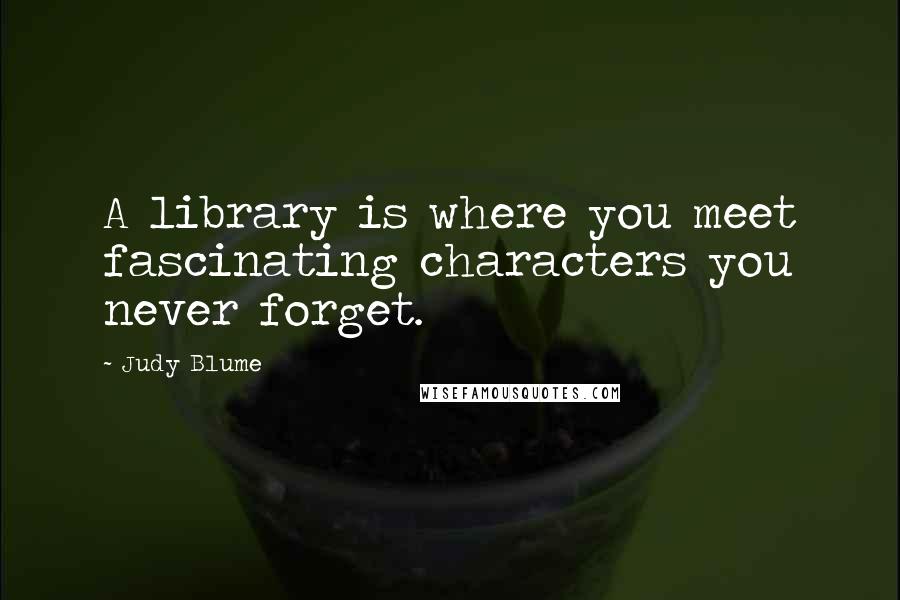 Judy Blume Quotes: A library is where you meet fascinating characters you never forget.