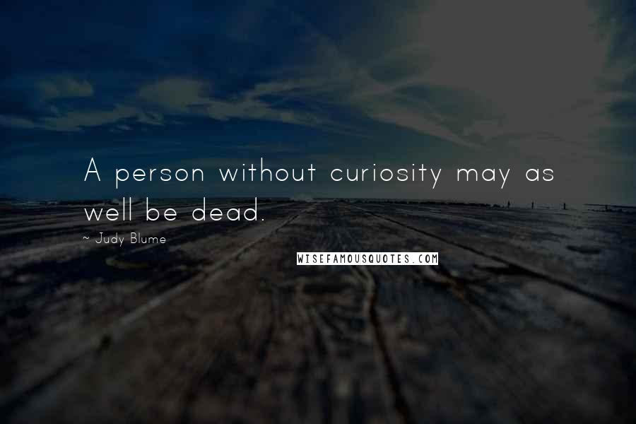 Judy Blume Quotes: A person without curiosity may as well be dead.