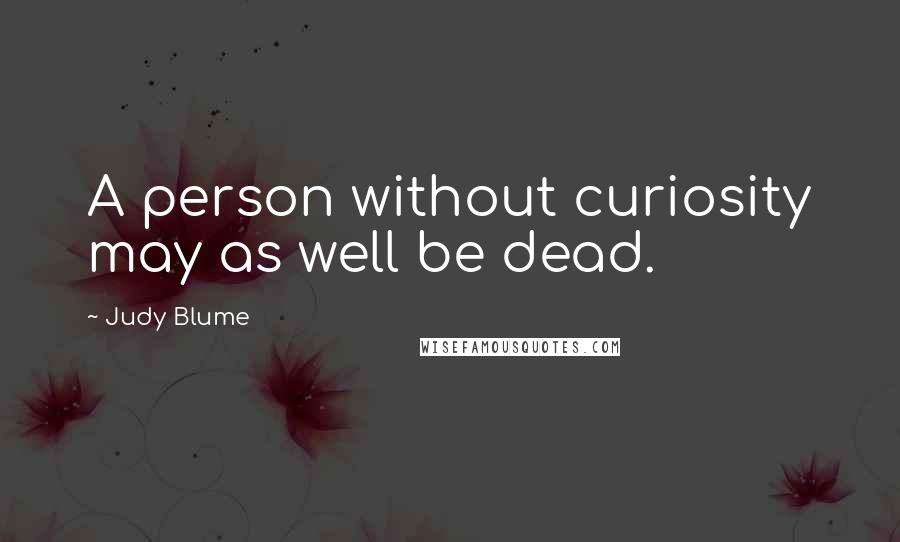 Judy Blume Quotes: A person without curiosity may as well be dead.