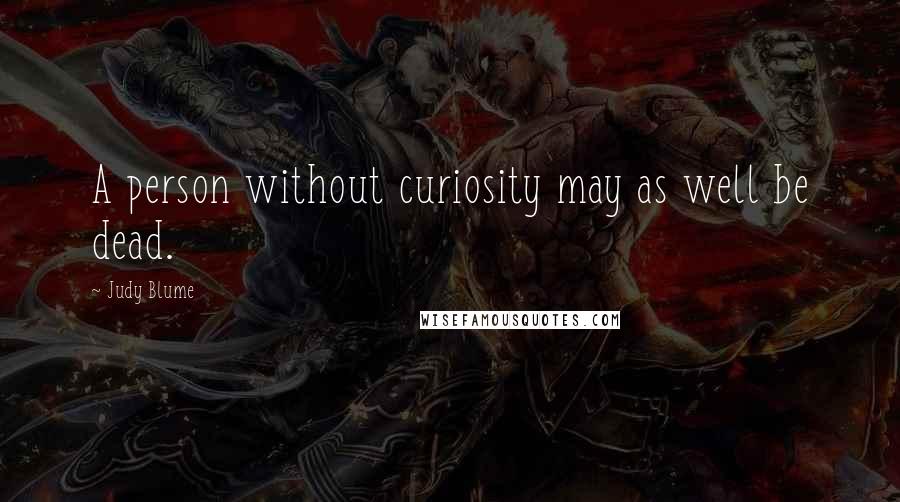 Judy Blume Quotes: A person without curiosity may as well be dead.