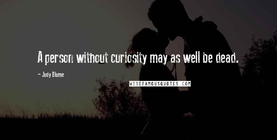Judy Blume Quotes: A person without curiosity may as well be dead.