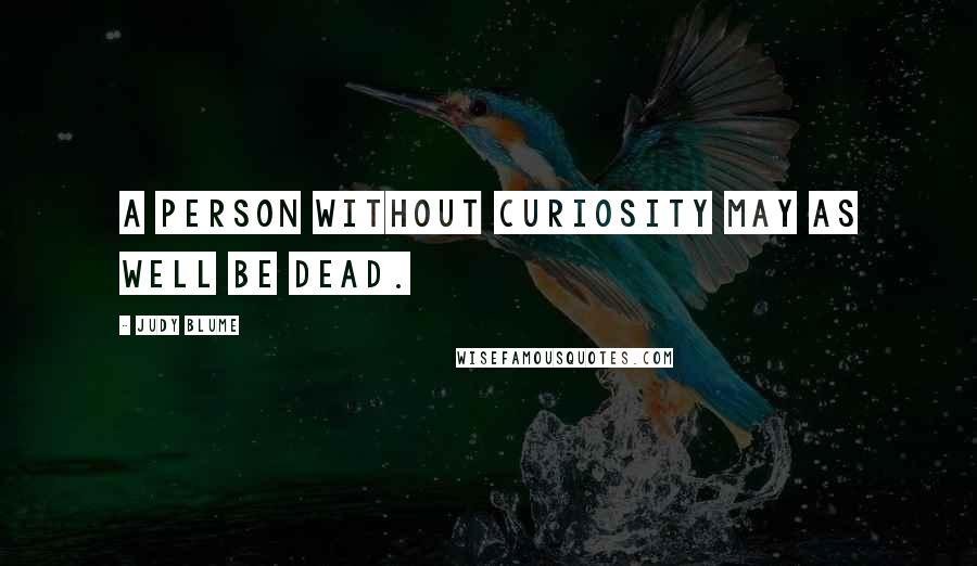 Judy Blume Quotes: A person without curiosity may as well be dead.