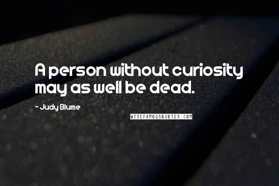 Judy Blume Quotes: A person without curiosity may as well be dead.