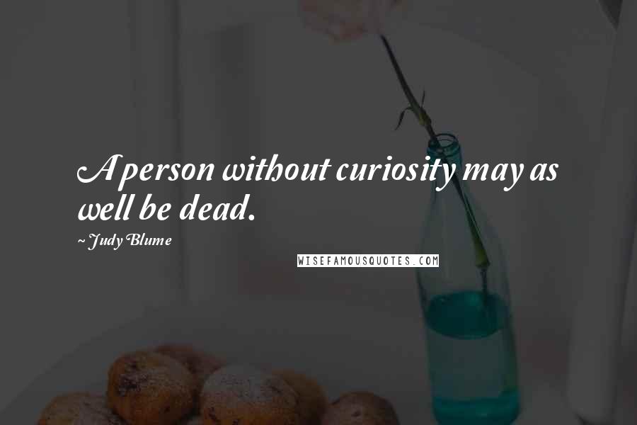 Judy Blume Quotes: A person without curiosity may as well be dead.