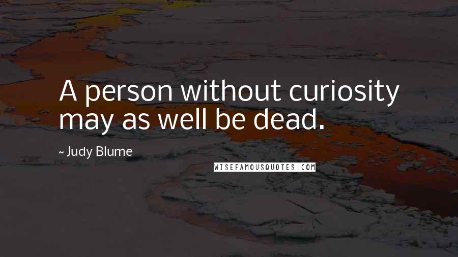 Judy Blume Quotes: A person without curiosity may as well be dead.