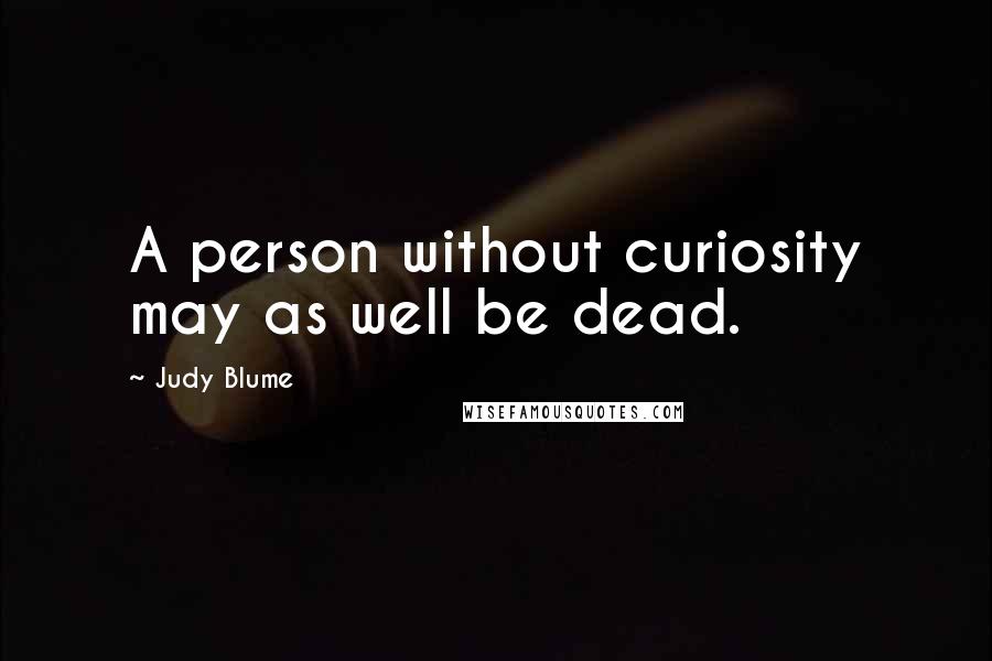 Judy Blume Quotes: A person without curiosity may as well be dead.