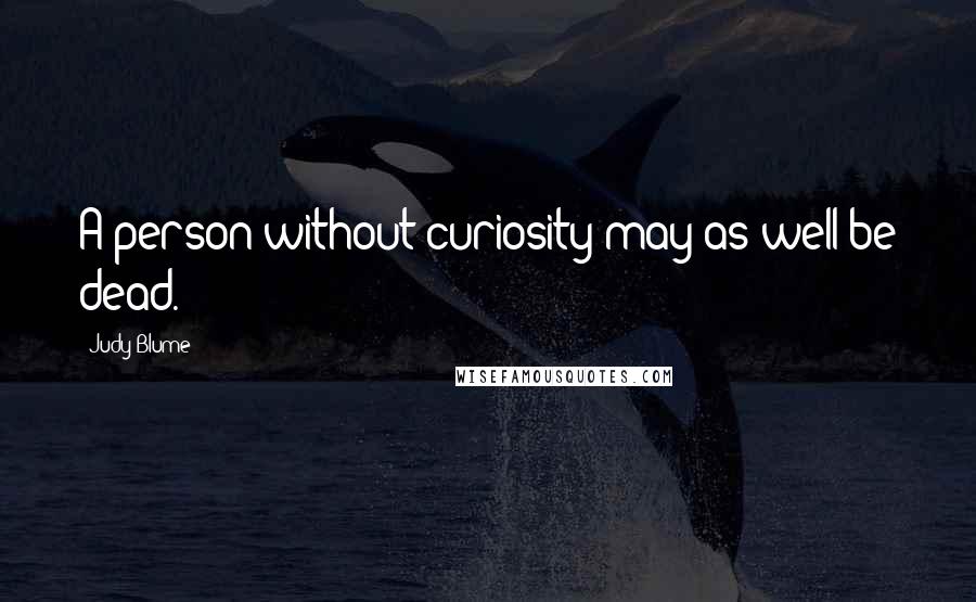 Judy Blume Quotes: A person without curiosity may as well be dead.