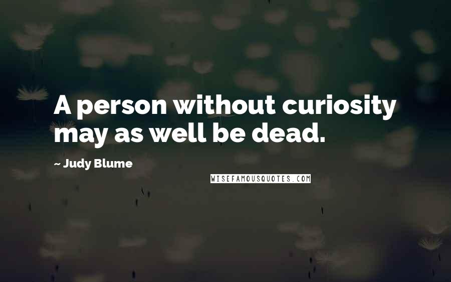 Judy Blume Quotes: A person without curiosity may as well be dead.