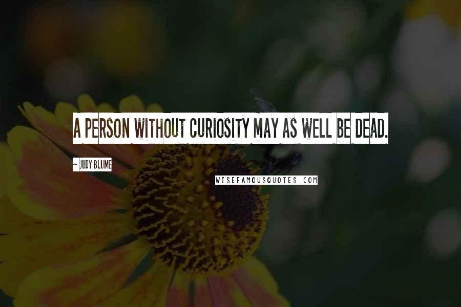 Judy Blume Quotes: A person without curiosity may as well be dead.