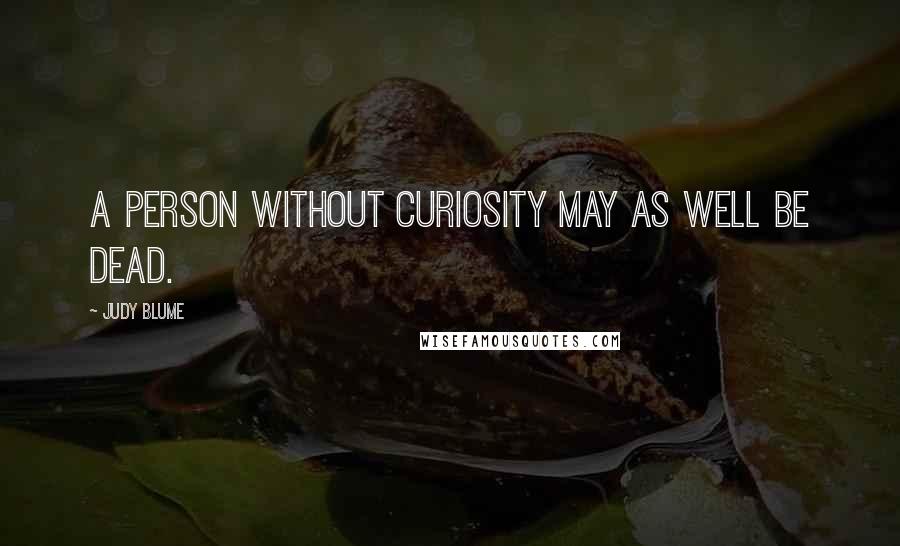 Judy Blume Quotes: A person without curiosity may as well be dead.