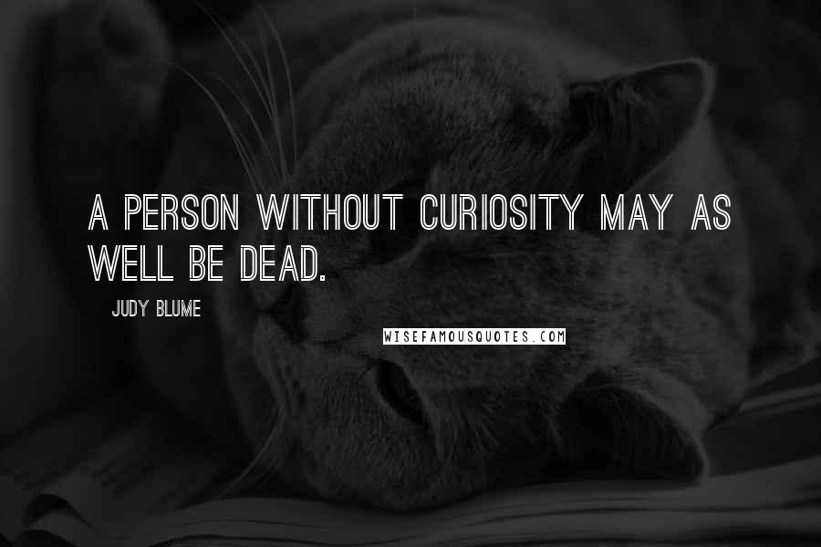 Judy Blume Quotes: A person without curiosity may as well be dead.