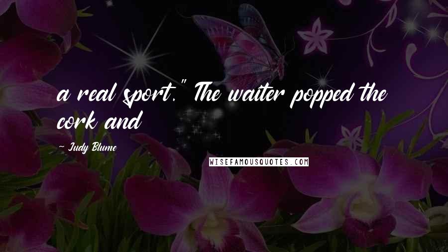 Judy Blume Quotes: a real sport." The waiter popped the cork and