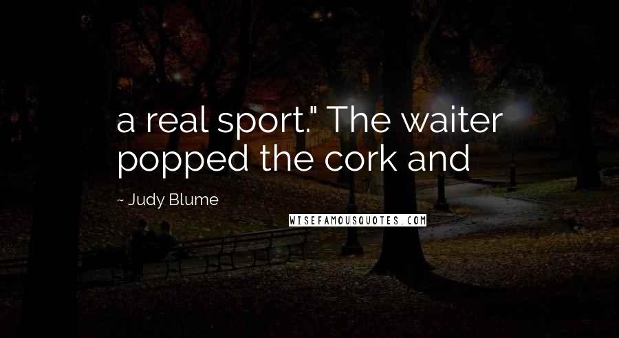 Judy Blume Quotes: a real sport." The waiter popped the cork and