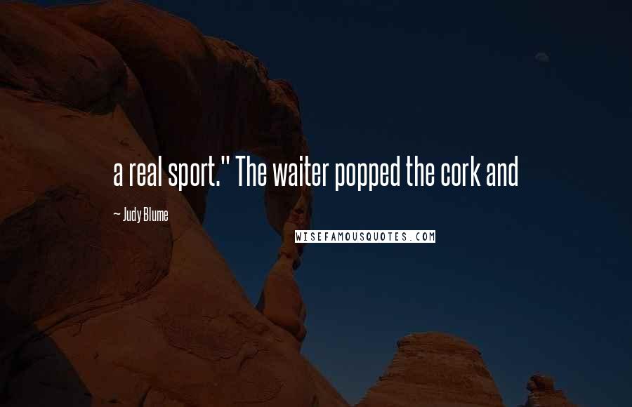 Judy Blume Quotes: a real sport." The waiter popped the cork and