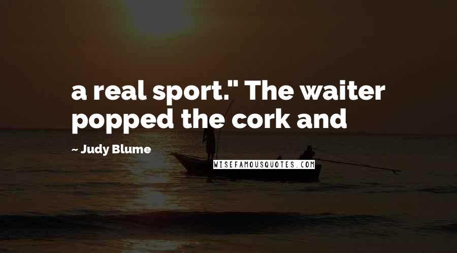 Judy Blume Quotes: a real sport." The waiter popped the cork and