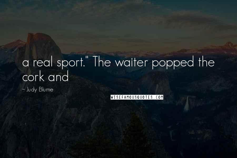 Judy Blume Quotes: a real sport." The waiter popped the cork and