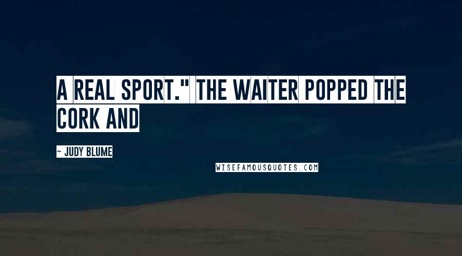 Judy Blume Quotes: a real sport." The waiter popped the cork and