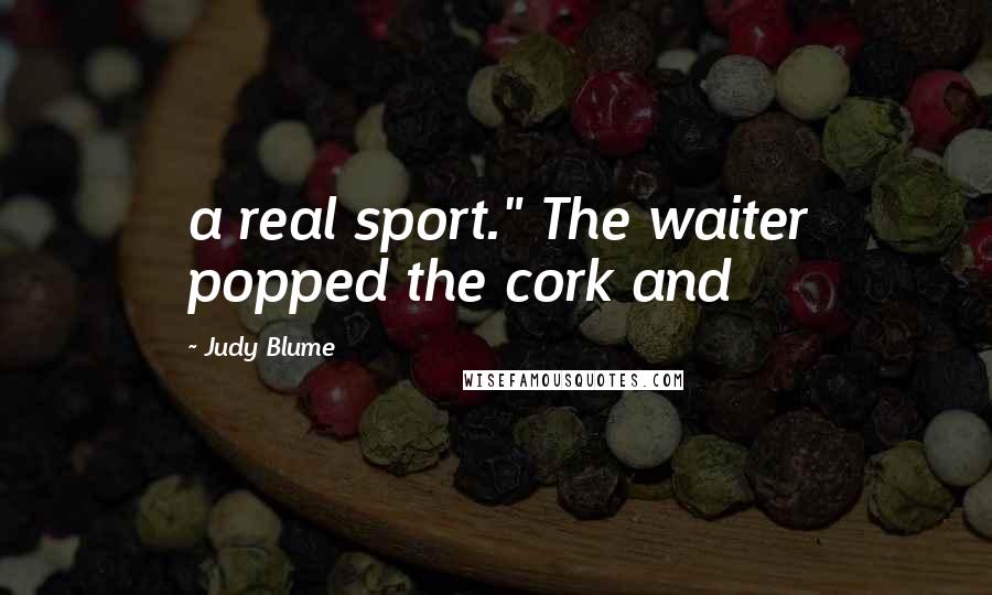 Judy Blume Quotes: a real sport." The waiter popped the cork and