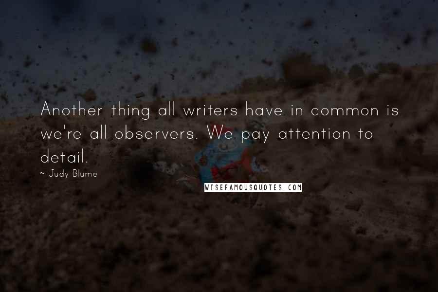 Judy Blume Quotes: Another thing all writers have in common is we're all observers. We pay attention to detail.