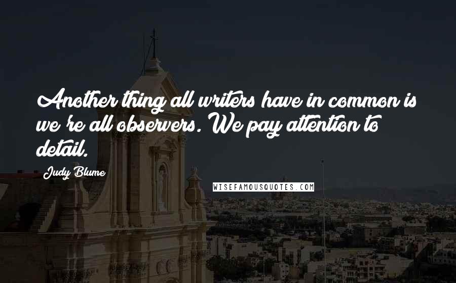 Judy Blume Quotes: Another thing all writers have in common is we're all observers. We pay attention to detail.