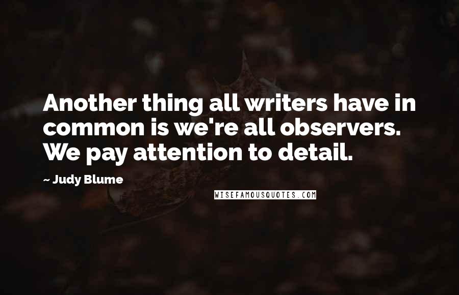 Judy Blume Quotes: Another thing all writers have in common is we're all observers. We pay attention to detail.