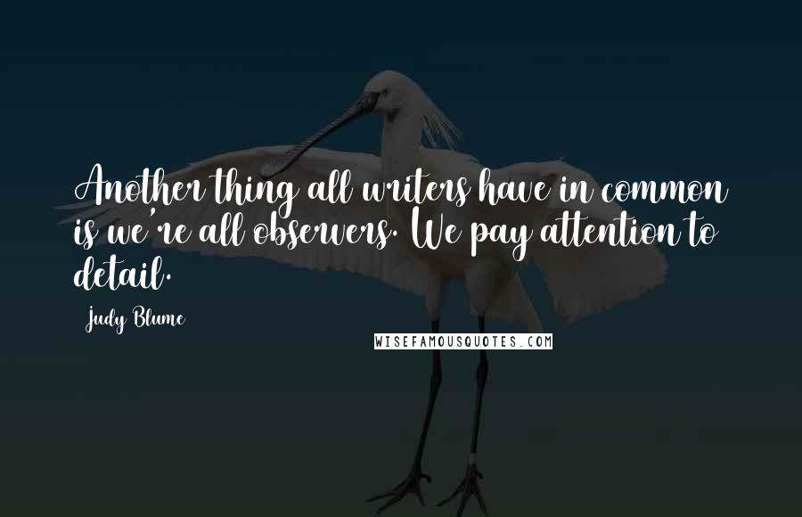 Judy Blume Quotes: Another thing all writers have in common is we're all observers. We pay attention to detail.