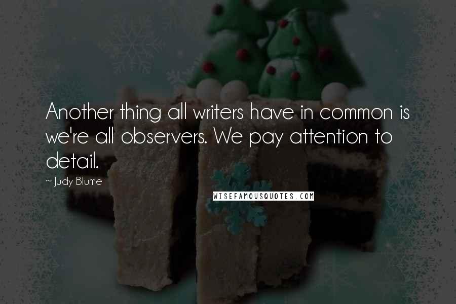 Judy Blume Quotes: Another thing all writers have in common is we're all observers. We pay attention to detail.