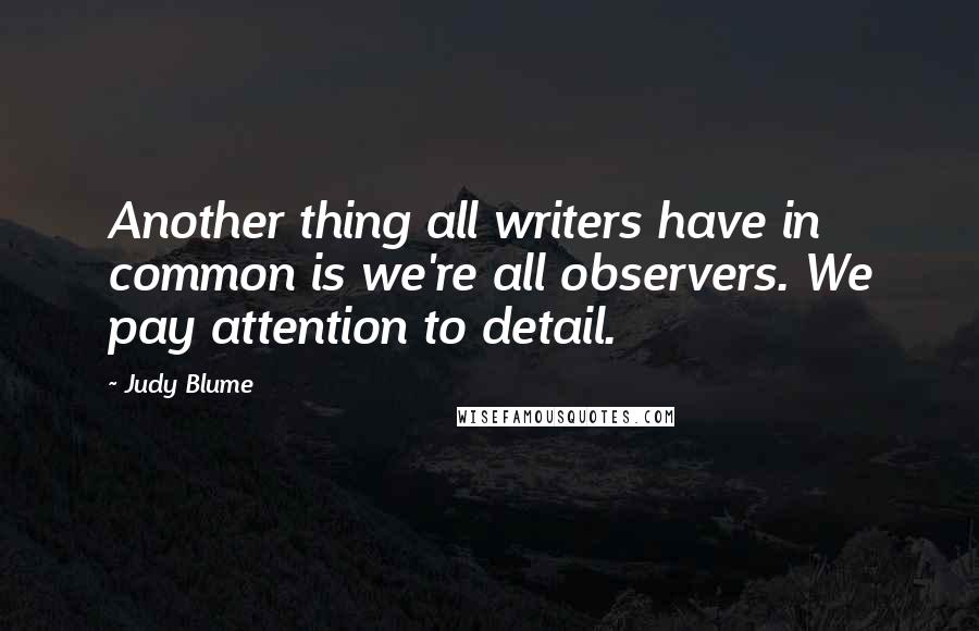 Judy Blume Quotes: Another thing all writers have in common is we're all observers. We pay attention to detail.