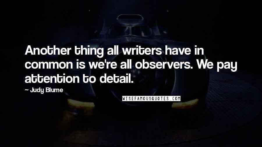 Judy Blume Quotes: Another thing all writers have in common is we're all observers. We pay attention to detail.