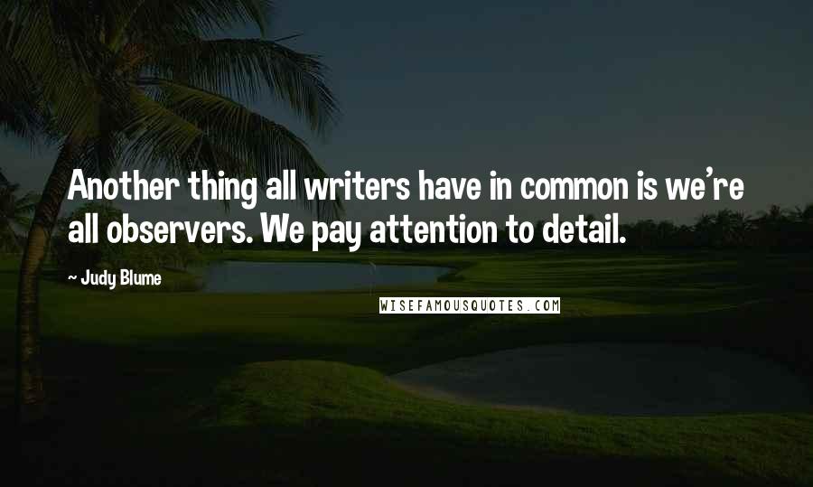 Judy Blume Quotes: Another thing all writers have in common is we're all observers. We pay attention to detail.