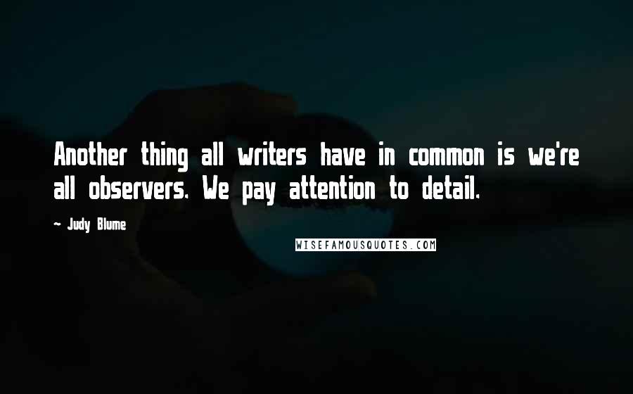 Judy Blume Quotes: Another thing all writers have in common is we're all observers. We pay attention to detail.