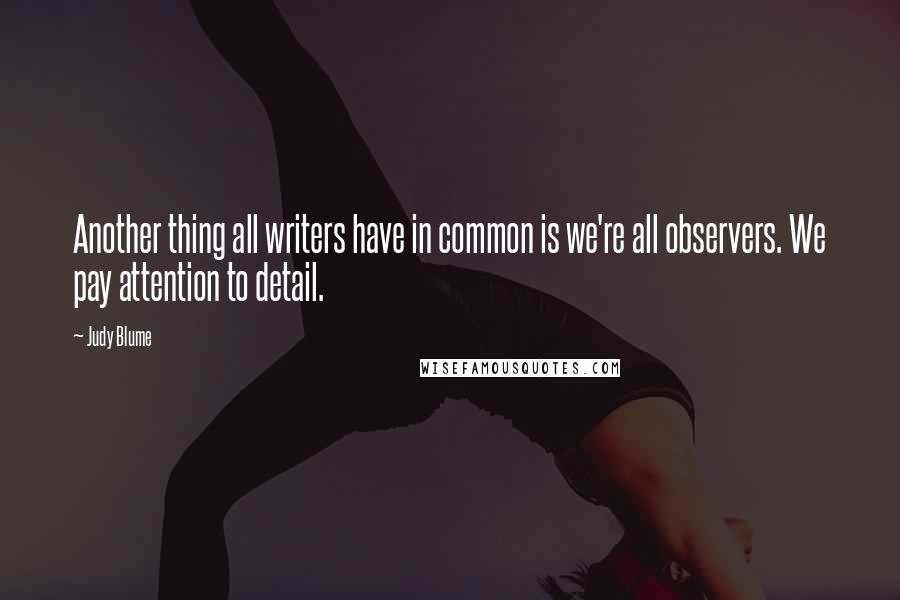 Judy Blume Quotes: Another thing all writers have in common is we're all observers. We pay attention to detail.