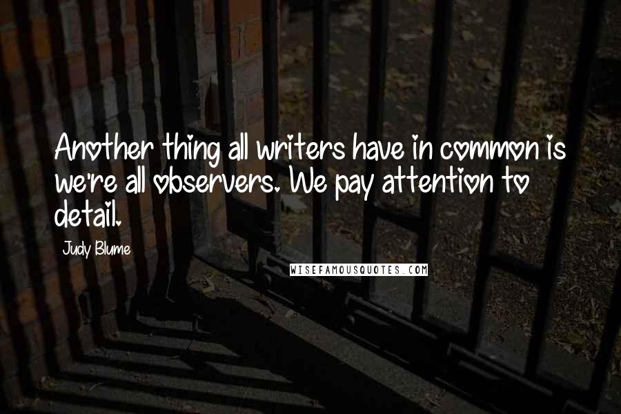 Judy Blume Quotes: Another thing all writers have in common is we're all observers. We pay attention to detail.