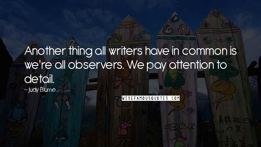 Judy Blume Quotes: Another thing all writers have in common is we're all observers. We pay attention to detail.