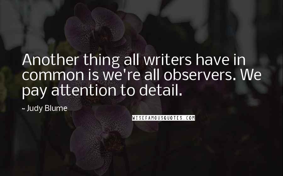 Judy Blume Quotes: Another thing all writers have in common is we're all observers. We pay attention to detail.