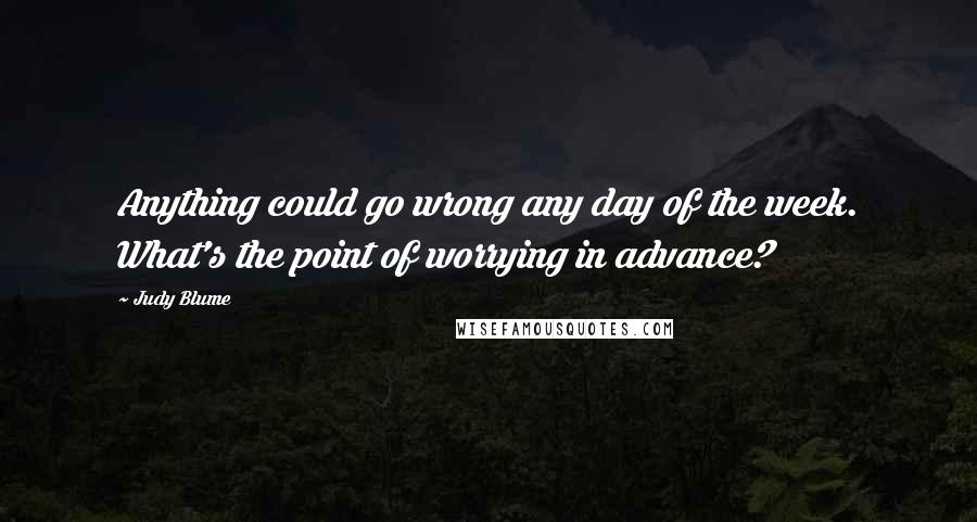 Judy Blume Quotes: Anything could go wrong any day of the week. What's the point of worrying in advance?