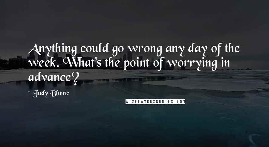 Judy Blume Quotes: Anything could go wrong any day of the week. What's the point of worrying in advance?