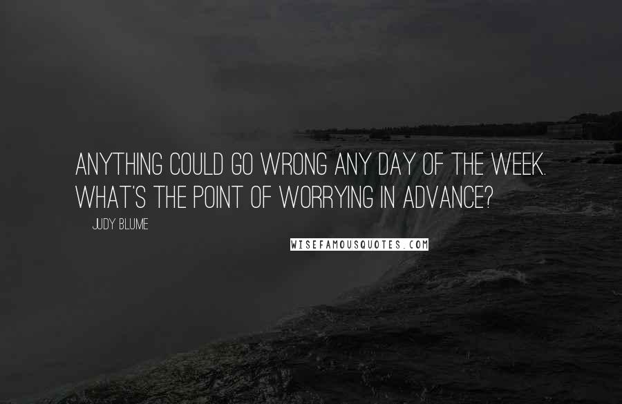 Judy Blume Quotes: Anything could go wrong any day of the week. What's the point of worrying in advance?