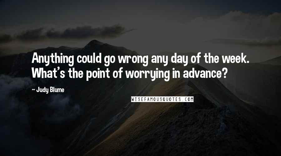 Judy Blume Quotes: Anything could go wrong any day of the week. What's the point of worrying in advance?