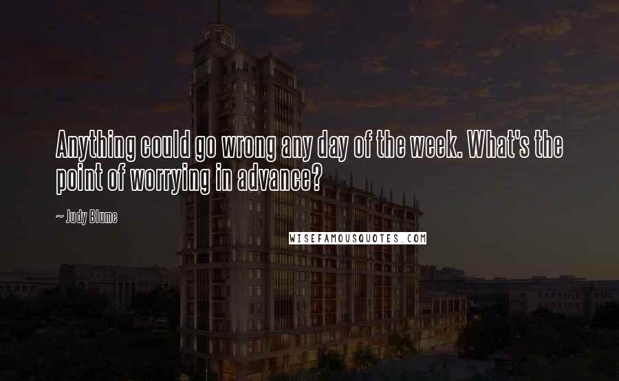 Judy Blume Quotes: Anything could go wrong any day of the week. What's the point of worrying in advance?