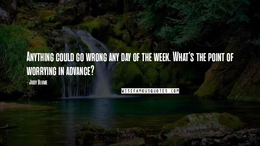 Judy Blume Quotes: Anything could go wrong any day of the week. What's the point of worrying in advance?